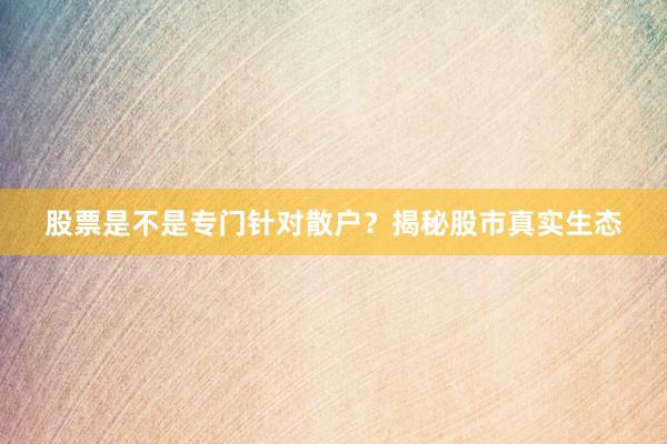 股票是不是专门针对散户？揭秘股市真实生态