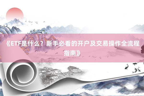 《ETF是什么？新手必看的开户及交易操作全流程指南》