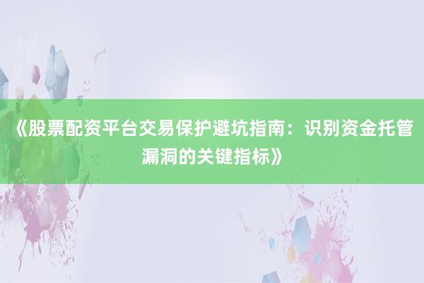 《股票配资平台交易保护避坑指南：识别资金托管漏洞的关键指标》