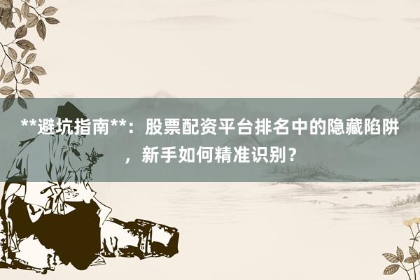 **避坑指南**：股票配资平台排名中的隐藏陷阱，新手如何精准识别？