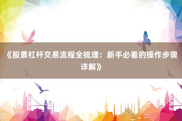 《股票杠杆交易流程全梳理：新手必看的操作步骤详解》