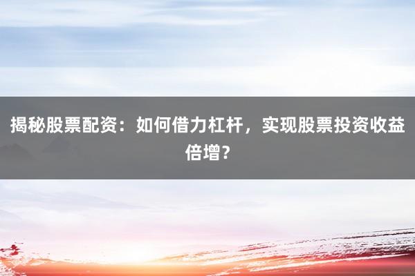 揭秘股票配资：如何借力杠杆，实现股票投资收益倍增？