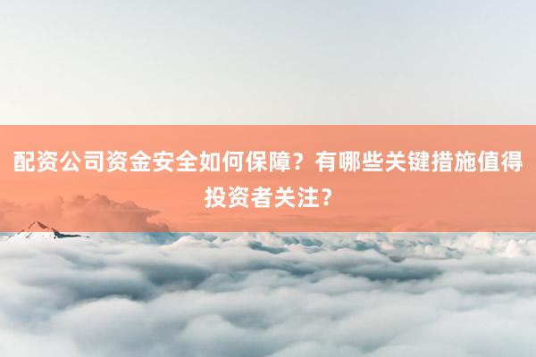 配资公司资金安全如何保障？有哪些关键措施值得投资者关注？