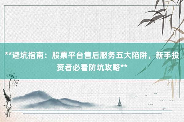 **避坑指南：股票平台售后服务五大陷阱，新手投资者必看防坑攻略**