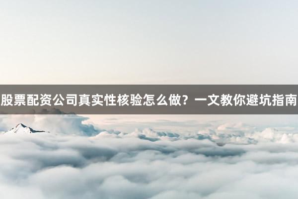 股票配资公司真实性核验怎么做？一文教你避坑指南