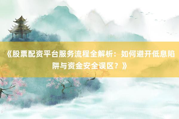 《股票配资平台服务流程全解析：如何避开低息陷阱与资金安全误区？》