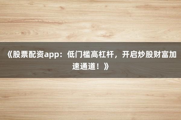 《股票配资app：低门槛高杠杆，开启炒股财富加速通道！》