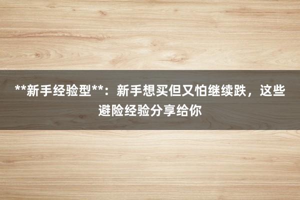 **新手经验型**：新手想买但又怕继续跌，这些避险经验分享给你