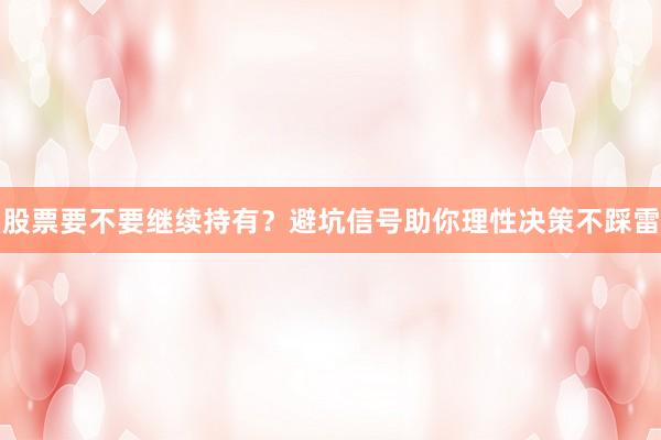 股票要不要继续持有？避坑信号助你理性决策不踩雷