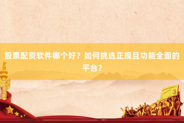 股票配资软件哪个好？如何挑选正规且功能全面的平台？
