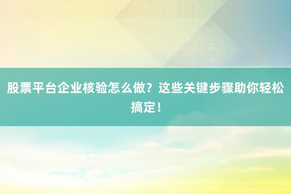 股票平台企业核验怎么做？这些关键步骤助你轻松搞定！