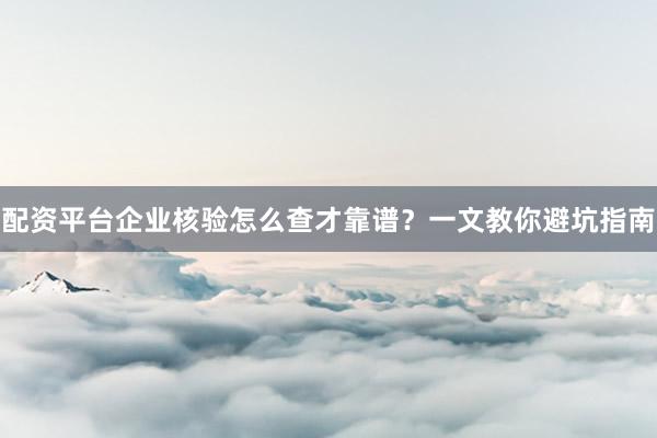 配资平台企业核验怎么查才靠谱？一文教你避坑指南