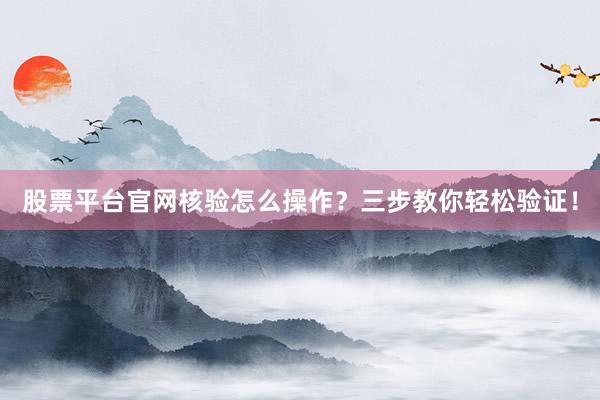 股票平台官网核验怎么操作？三步教你轻松验证！