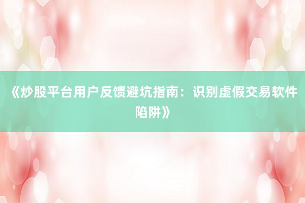 《炒股平台用户反馈避坑指南：识别虚假交易软件陷阱》