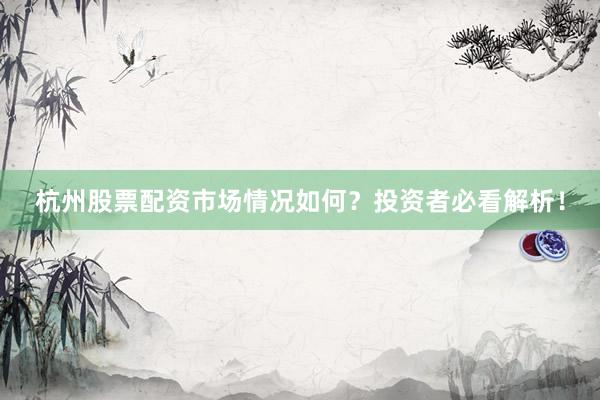 杭州股票配资市场情况如何？投资者必看解析！