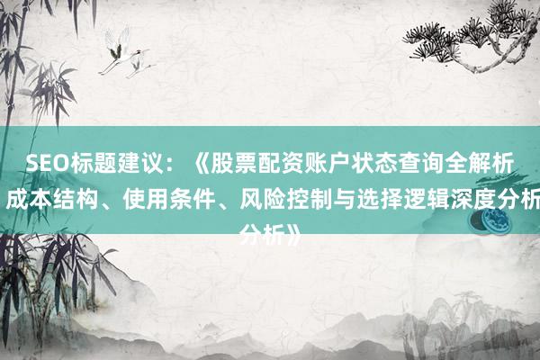 SEO标题建议：《股票配资账户状态查询全解析：成本结构、使用条件、风险控制与选择逻辑深度分析》
