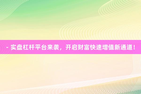 - 实盘杠杆平台来袭，开启财富快速增值新通道！