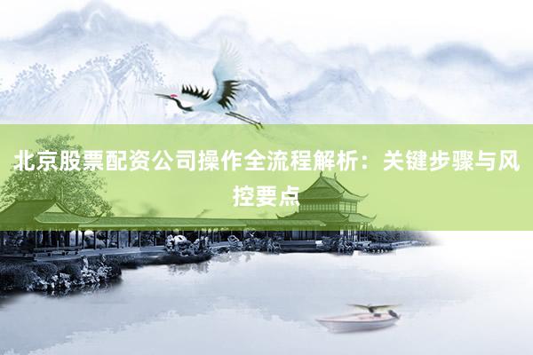 北京股票配资公司操作全流程解析：关键步骤与风控要点