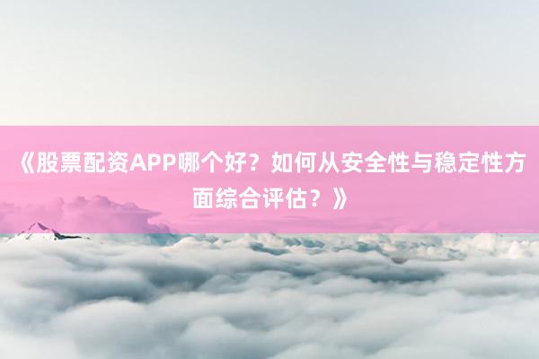 《股票配资APP哪个好？如何从安全性与稳定性方面综合评估？》