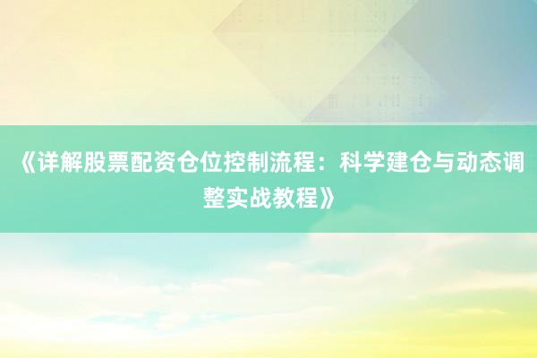 《详解股票配资仓位控制流程：科学建仓与动态调整实战教程》