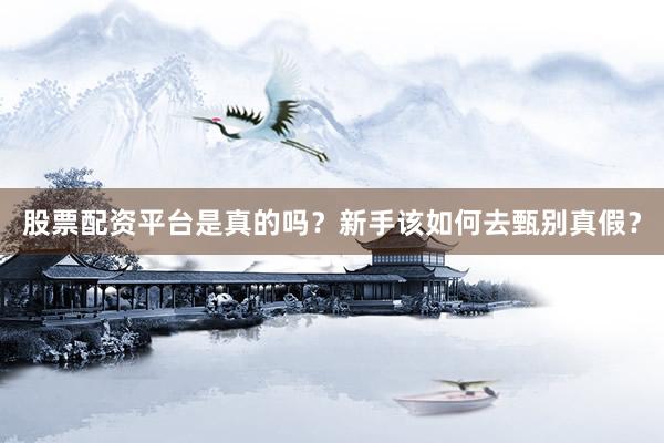 股票配资平台是真的吗？新手该如何去甄别真假？