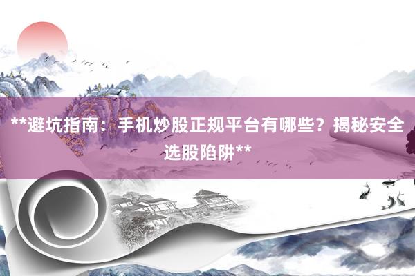 **避坑指南：手机炒股正规平台有哪些？揭秘安全选股陷阱**