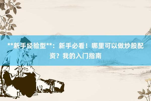 **新手经验型**：新手必看！哪里可以做炒股配资？我的入门指南