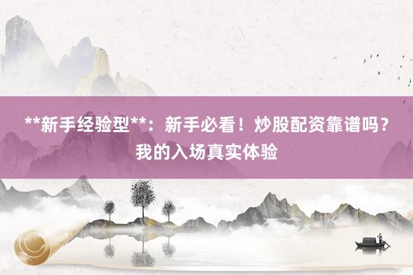 **新手经验型**：新手必看！炒股配资靠谱吗？我的入场真实体验