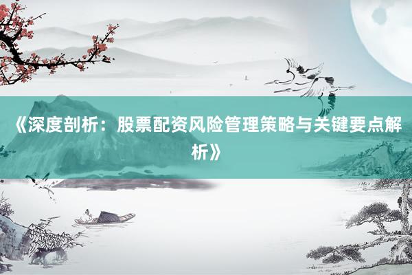 《深度剖析:股票配资风险管理策略与关键要点解析》