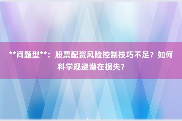 **问题型**：股票配资风险控制技巧不足？如何科学规避潜在损失？