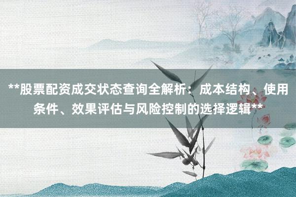 **股票配资成交状态查询全解析：成本结构、使用条件、效果评估与风险控制的选择逻辑**