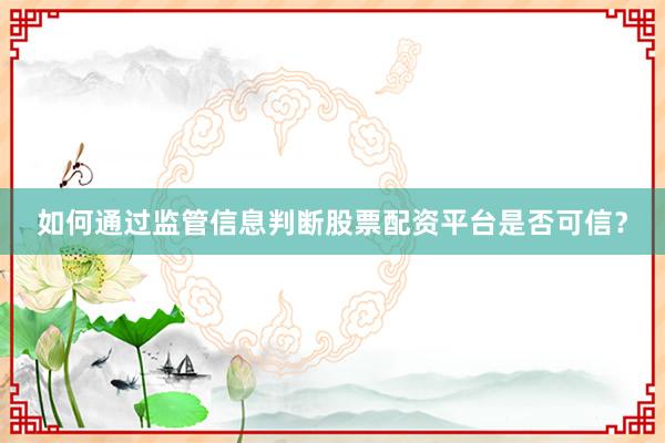 如何通过监管信息判断股票配资平台是否可信？