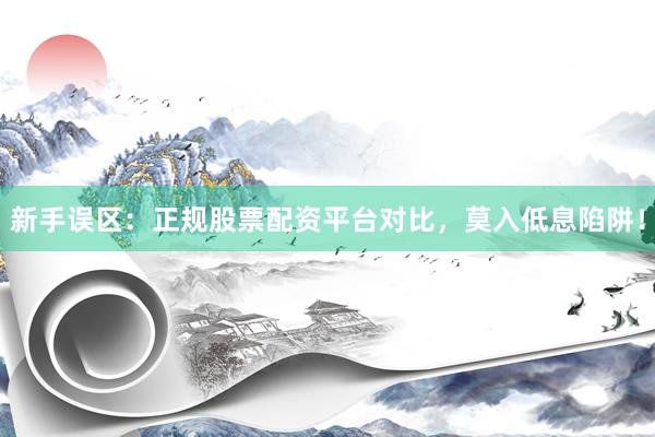 新手误区：正规股票配资平台对比，莫入低息陷阱！