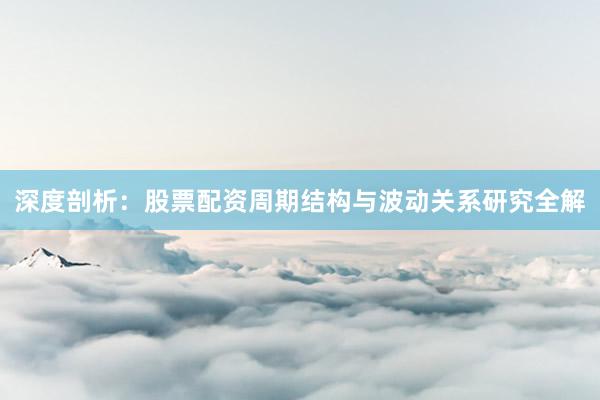 深度剖析：股票配资周期结构与波动关系研究全解