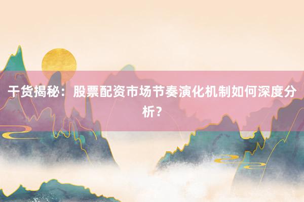 干货揭秘：股票配资市场节奏演化机制如何深度分析？