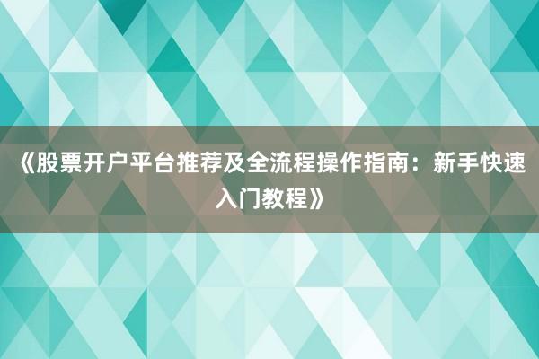 《股票开户平台推荐及全流程操作指南：新手快速入门教程》