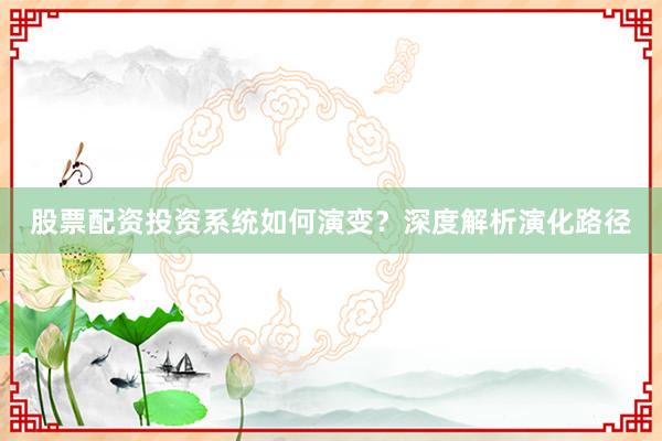 股票配资投资系统如何演变？深度解析演化路径
