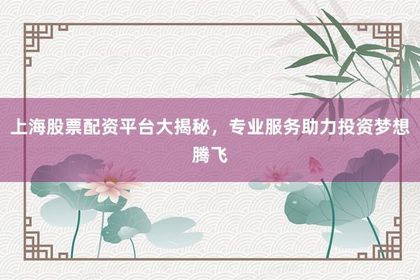 上海股票配资平台大揭秘，专业服务助力投资梦想腾飞