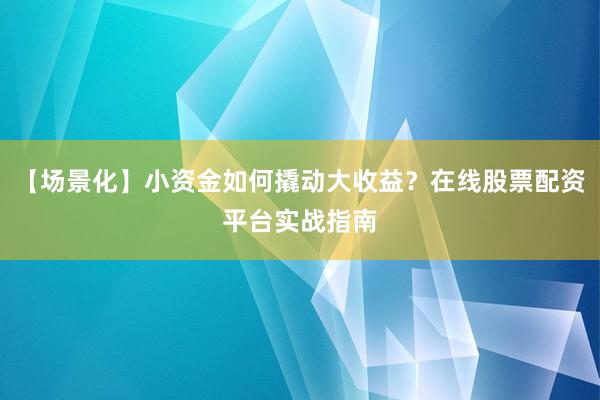 【场景化】小资金如何撬动大收益？在线股票配资平台实战指南