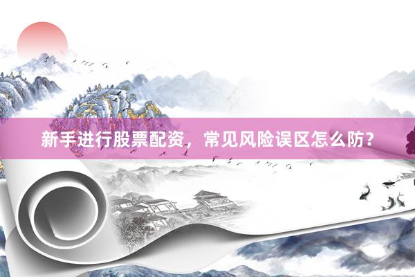 新手进行股票配资，常见风险误区怎么防？