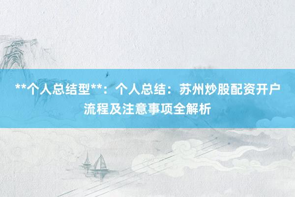 **个人总结型**：个人总结：苏州炒股配资开户流程及注意事项全解析