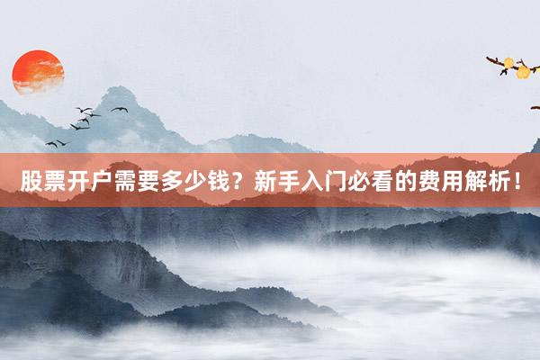 股票开户需要多少钱？新手入门必看的费用解析！