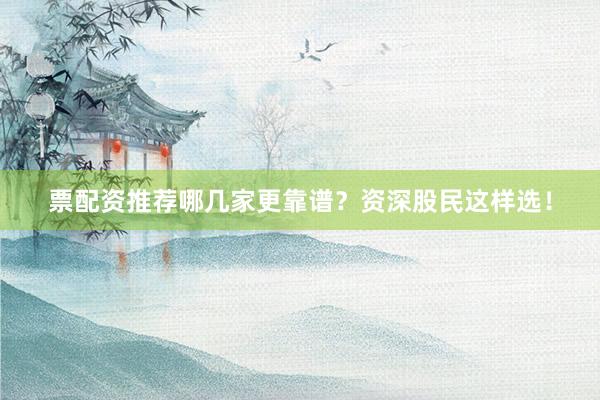 票配资推荐哪几家更靠谱？资深股民这样选！