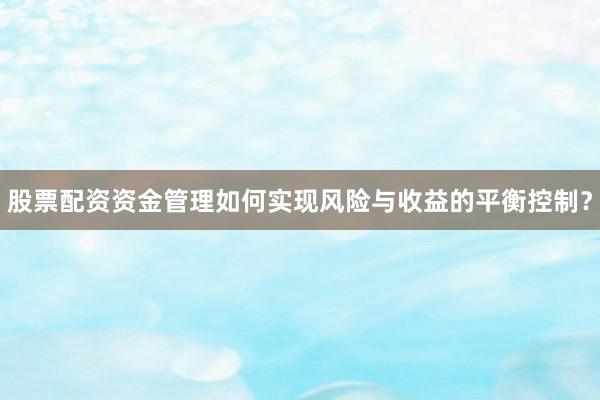 股票配资资金管理如何实现风险与收益的平衡控制？