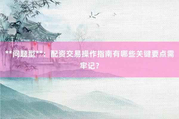 **问题型**：配资交易操作指南有哪些关键要点需牢记？