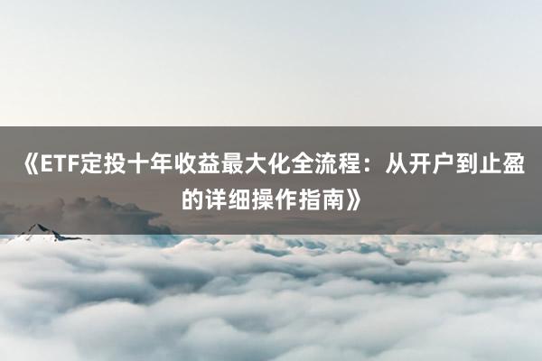 《ETF定投十年收益最大化全流程：从开户到止盈的详细操作指南》