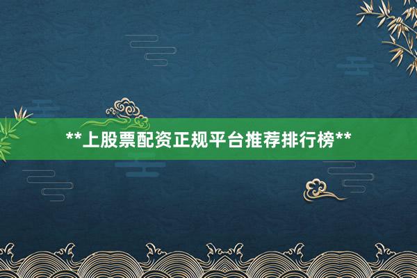 **上股票配资正规平台推荐排行榜**