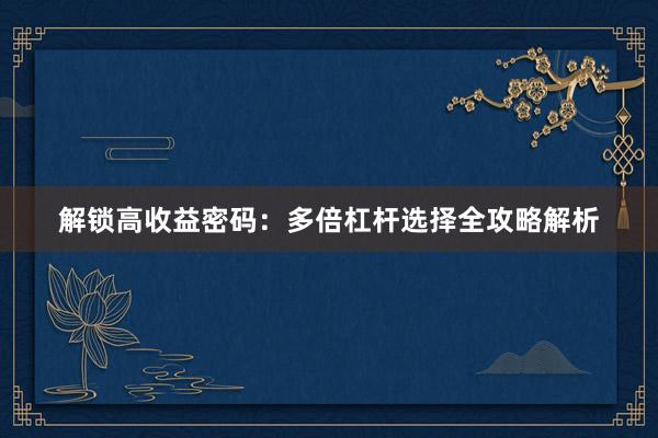 解锁高收益密码：多倍杠杆选择全攻略解析