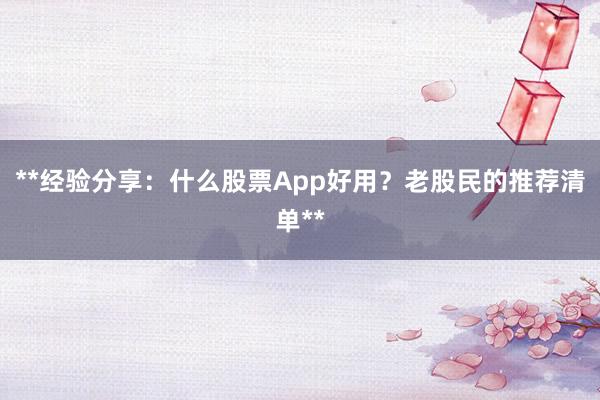 **经验分享：什么股票App好用？老股民的推荐清单**