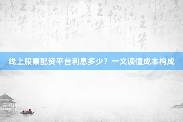 线上股票配资平台利息多少？一文读懂成本构成